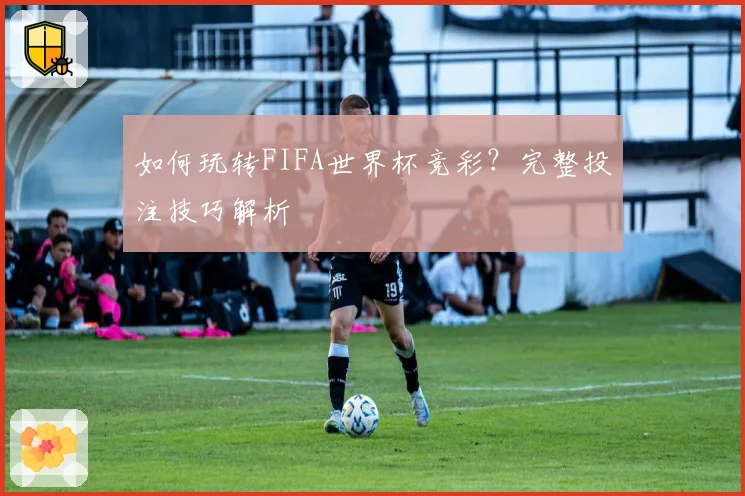 如何玩转FIFA世界杯竞彩？完整投注技巧解析