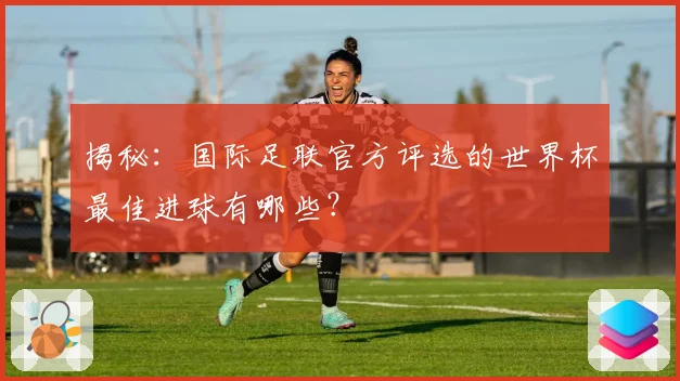 揭秘：国际足联官方评选的世界杯最佳进球有哪些？