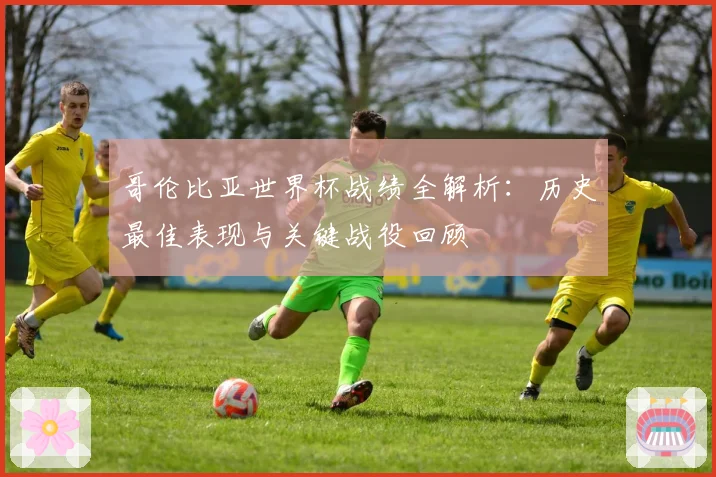 哥伦比亚世界杯战绩全解析：历史最佳表现与关键战役回顾