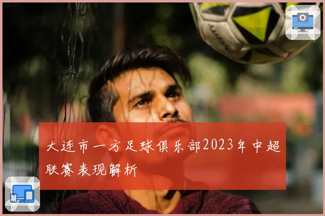 大连市一方足球俱乐部2023年中超联赛表现解析