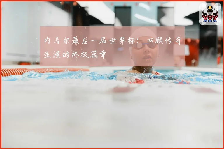 内马尔最后一届世界杯：回顾传奇生涯的终极篇章