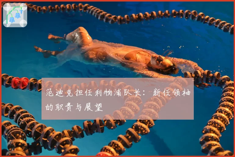 范迪克担任利物浦队长：新任领袖的职责与展望