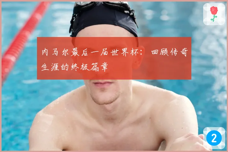 内马尔最后一届世界杯：回顾传奇生涯的终极篇章