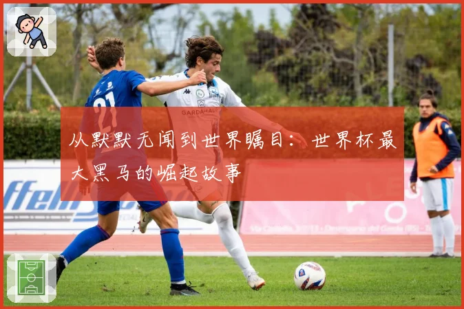 从默默无闻到世界瞩目：世界杯最大黑马的崛起故事