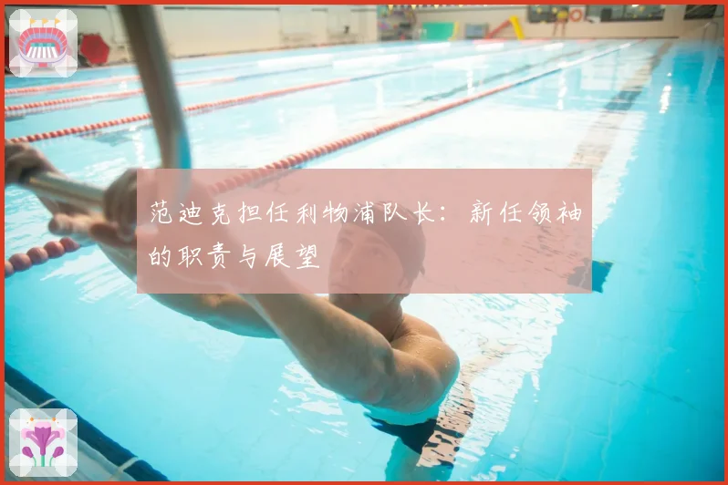 范迪克担任利物浦队长：新任领袖的职责与展望