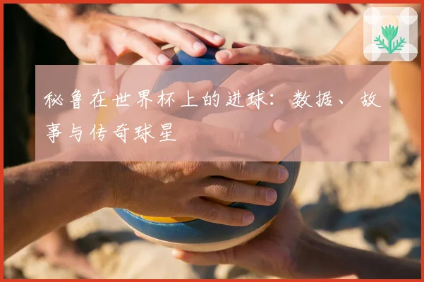 秘鲁在世界杯上的进球：数据、故事与传奇球星