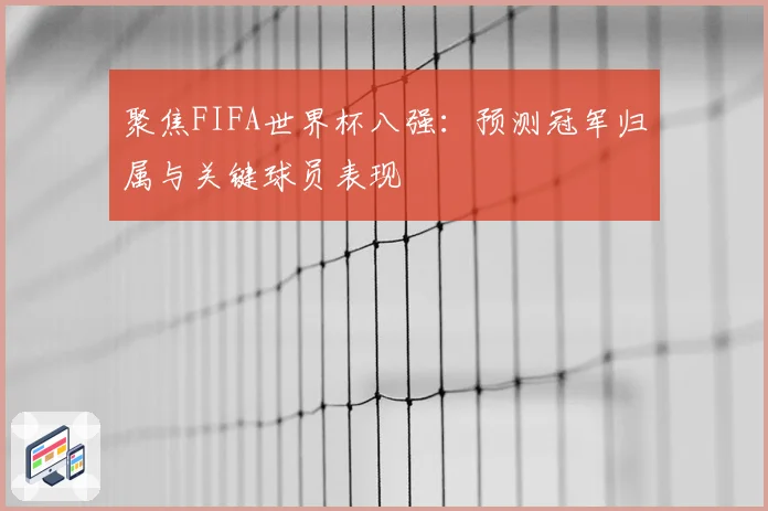 聚焦FIFA世界杯八强：预测冠军归属与关键球员表现