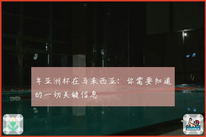 年亚洲杯在马来西亚：你需要知道的一切关键信息