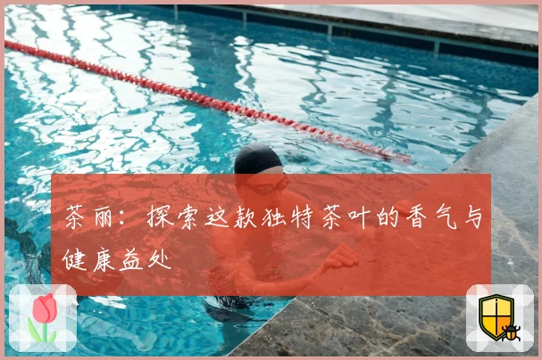 茶丽：探索这款独特茶叶的香气与健康益处