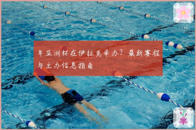 年亚洲杯在伊拉克举办？最新赛程与主办信息指南