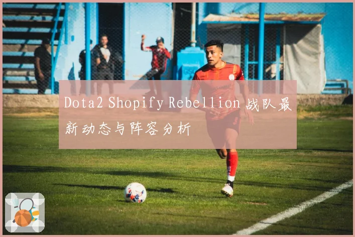 Dota2 Shopify Rebellion 战队最新动态与阵容分析