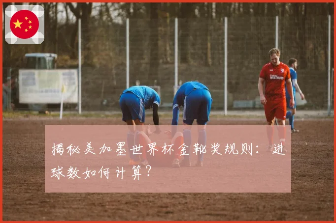 揭秘美加墨世界杯金靴奖规则：进球数如何计算？