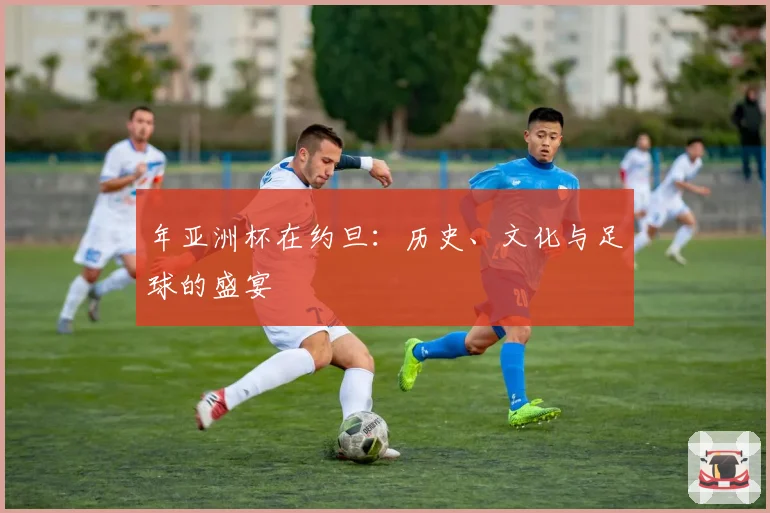 年亚洲杯在约旦：历史、文化与足球的盛宴