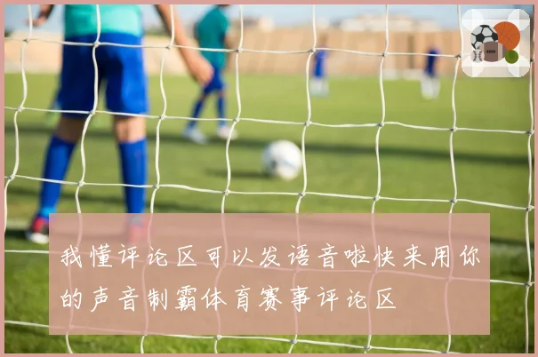 我懂评论区可以发语音啦快来用你的声音制霸体育赛事评论区